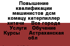 Повышение квалификации машинистов дсм комацу,катерпиллер,хитачи. - Все города Услуги » Обучение. Курсы   . Астраханская обл.